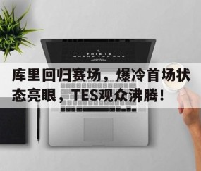亚博-关于库里回归赛场，爆冷首场状态亮眼，TES观众沸腾！的信息