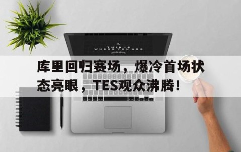 亚博-关于库里回归赛场，爆冷首场状态亮眼，TES观众沸腾！的信息