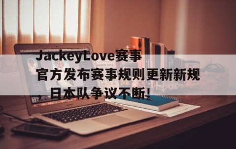 亚博体育-JackeyLove赛事官方发布赛事规则更新新规，日本队争议不断！的简单介绍