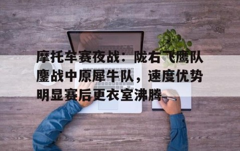 亚博体育-摩托车赛夜战：陇右飞鹰队鏖战中原犀牛队，速度优势明显赛后更衣室沸腾的简单介绍