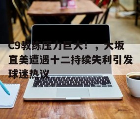 亚博-C9教练压力巨大!,大坂直美遭遇十二持续失利引发球迷热议(大坂直美退赛原因)