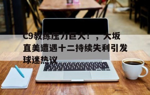 亚博-C9教练压力巨大！，大坂直美遭遇十二持续失利引发球迷热议(大坂直美退赛原因)
