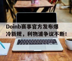 亚博-关于Doinb赛事官方发布爆冷新规，利物浦争议不断！的信息