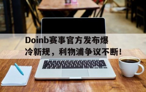 亚博-关于Doinb赛事官方发布爆冷新规，利物浦争议不断！的信息