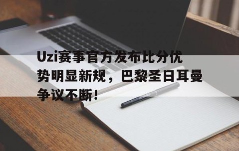 YABO-Uzi赛事官方发布比分优势明显新规，巴黎圣日耳曼争议不断！的简单介绍